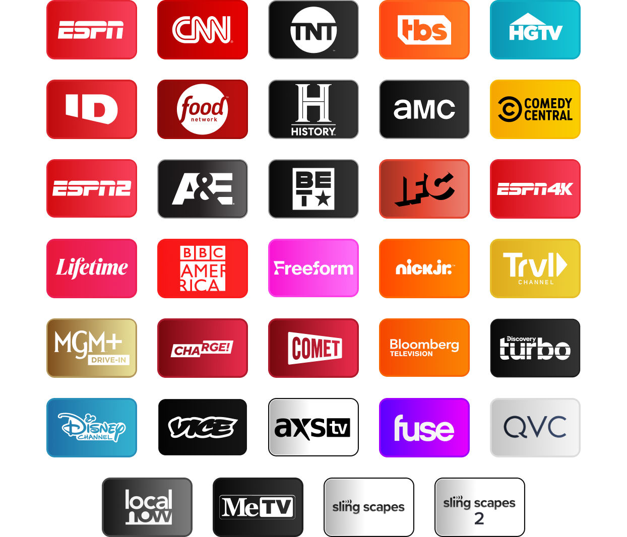 ESPN, CNN, TNT, TBS, HGTV, Investigation Discovery, Food Network, History Channel, AMC, Comedy Central, ESPN2, A&E, BET, IFC, ESPN4K, Lifetime, BBC America, Freeform, Nick Jr., Travel Channel, MGM+ Drive-In, Charge!, Comet, Bloomberg TV+, Discovery Turbo, Disney Channel, Vice, AXS TV, Fuse, QVC, Local Now, MeTV, Slingscapes, Slingscapes 2