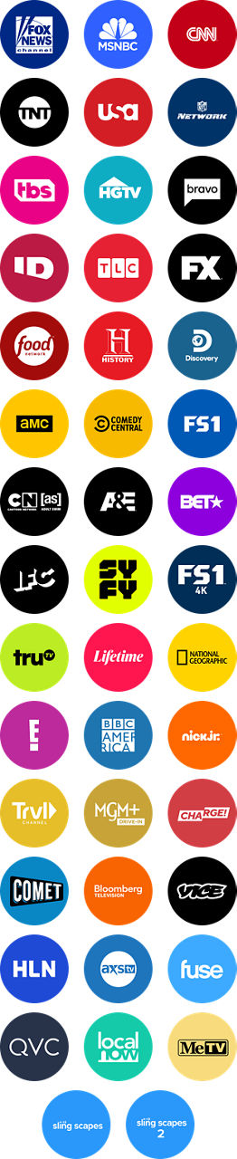 FOX News, MSNBC, CNN, TNT, USA, NFL Network, TBS, HGTV, Bravo, Investigation Discovery, TLC, FX, Food Network, History Channel, Discovery, AMC, Comedy Central, FS1, Cartoon Network Adult Swim, A&E, BET, IFC, SYFY, FS1 4K, Tru TV, Lifetime, National Geographic, E!, BBC America, Nick Jr., Travel Channel, MGM+ Drive In, Charge!, Comet, Bloomberg TV+, Vice, HLN, AXS TV, Fuse, QVC, Local Now, MeTV, Slingscapes, Slingscapes 2