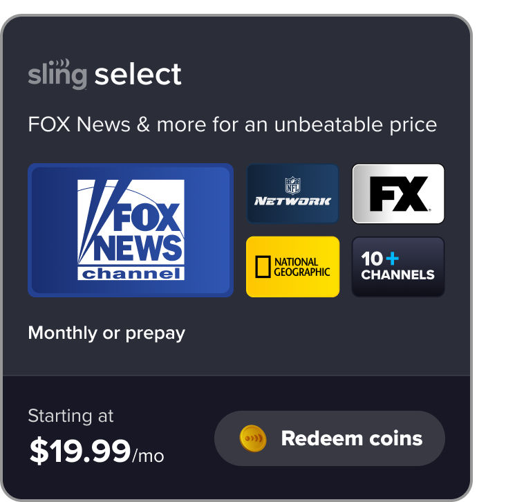 Redeem Sling Select, FOX News & more for an unbeatable price, FOX News channel, NFL Network, FX, National Geographic, 10+ channels, monthly or prepay starting at $19.99/mo