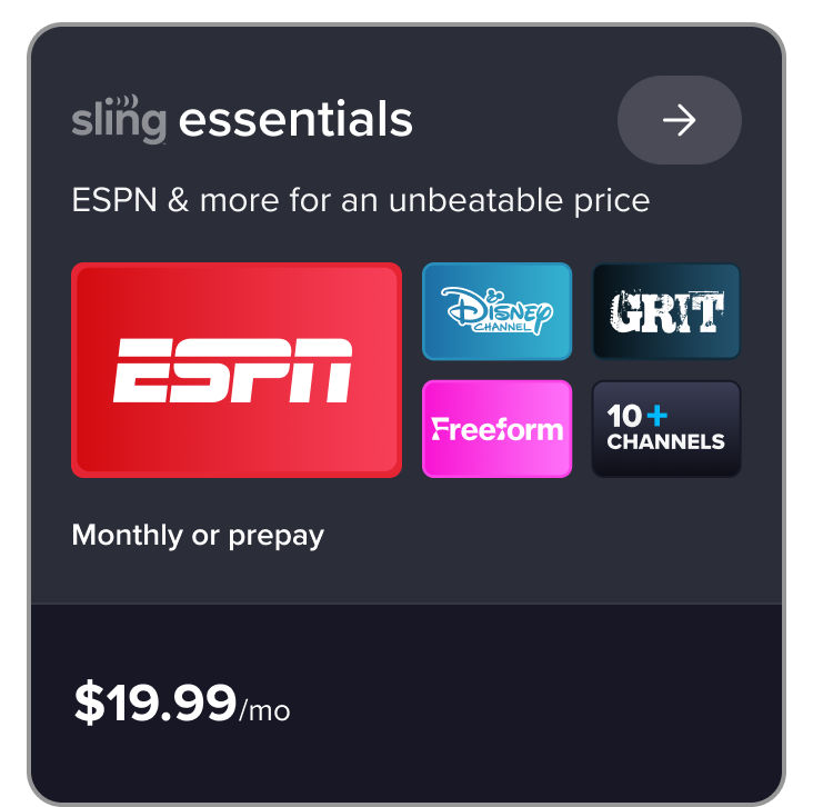 Sling Essentials, ESPN & more for an unbeatable price, ESPN, Disney Channel, Grit, Freeform, 10+ channels, monthly or prepay, $19.99/mo