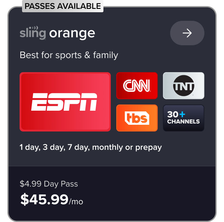 Sling Orange, best for sports & family, ESPN, CNN, TNT, TBS, 30+ channels, 1 day, 3 day, 7 day, monthly, or prepay, $$4.99 Day Pass, $45.99/mo
