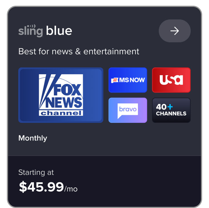 Sling Blue plan card: Best for news and entertainment. Features Fox News, MSNBC, USA, Bravo, and 40 plus channels, starting at $45.99/mo