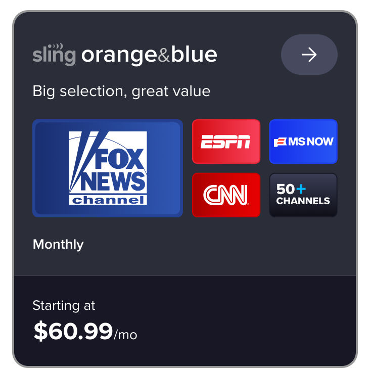 Sling Orange and Blue plan card: Big selection, great value. Features Fox News, ESPN, MSNBC, CNN, 50 plus channels starting at $60.99/mo 