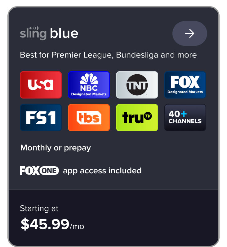 Sling Blue card: Best for Premier League, Bundesliga. Includes USA, NBC, TNT, FOX, FS1, TBS, truTV, 40+ channels, FOX ONE app. Starting at $45.99/mo.