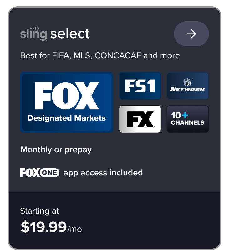 Sling Select card: Best for FIFA, MLS, CONCACAF. Includes FOX, FS1, NFL Network, FX, 10+ channels and FOX ONE app access. Starting at $19.99/mo.