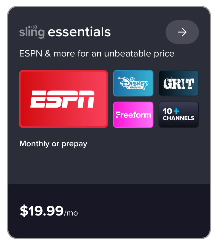 Sling Essentials, ESPN & more for an unbeatable price, ESPN, Disney Channel, Grit, Freeform, 10+ channels, monthly or prepay, $19.99/mo