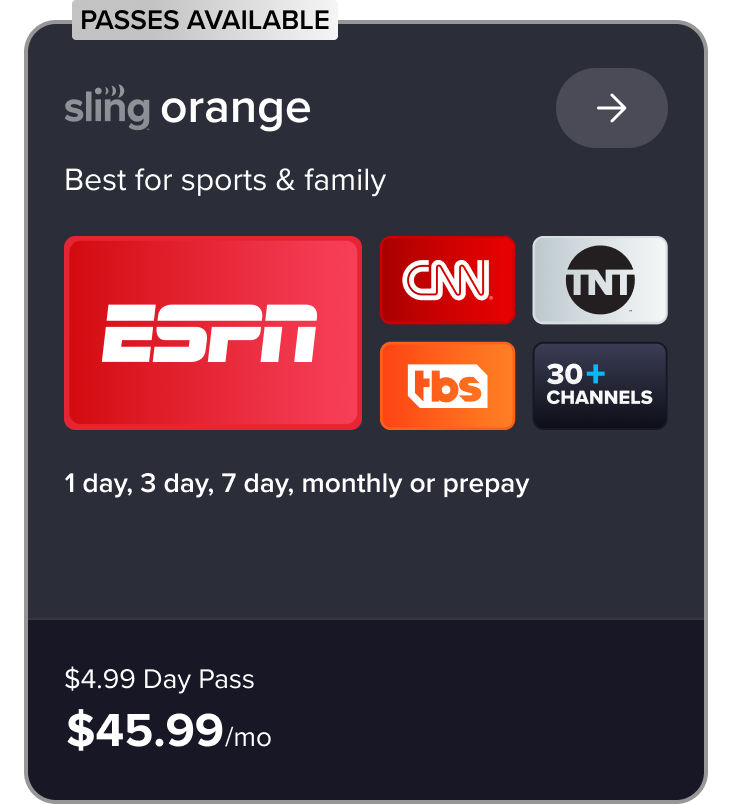Sling Orange, best for sports & family, ESPN, CNN, TNT, TBS, 30+ channels, 1 day, 3 day, 7 day, monthly, or prepay, $$4.99 Day Pass, $45.99/mo