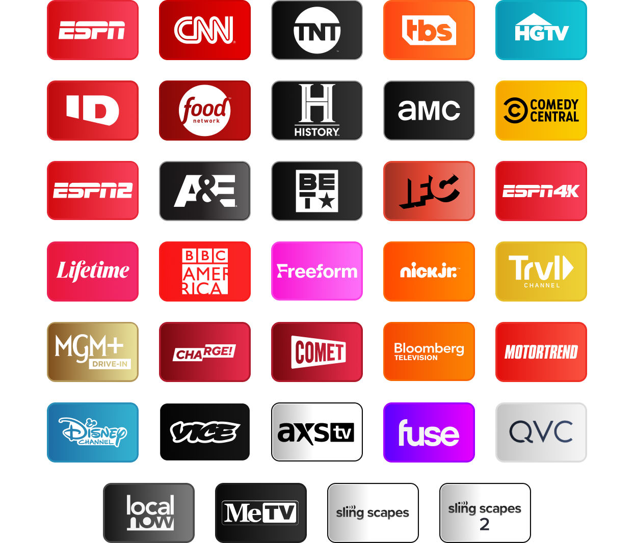 ESPN, CNN, TNT, TBS, HGTV, Investigation Discovery, Food Network, History Channel, AMC, Comedy Central, ESPN2, A&E, BET, IFC, ESPN4K, Lifetime, BBC America, Freeform, Nick Jr., Travel Channel, MGM+ Drive-In, Charge!, Comet, Bloomberg TV+, Motortrend, Disney Channel, Vice, AXS TV, Fuse, QVC, Local Now, MeTV, Slingscapes, Slingscapes 2