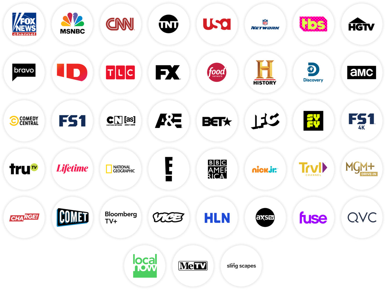 Fox News, MSNBC, ESPN, CNN, TNT, USA, NFL Network, TBS, HGTV, Bravo, Investigation Discovery, TLC, FX, Food Network, History Channel, Discovery Channel, AMC, Comedy Central, FS1, Cartoon Network (Adult Swim), A&E, BET, IFC, SYFY, FS1, Tru TV, Lifetime, National Geographic, E!, BBC America, Nick Jr., Travel Channel, MGM+ Drive-In, Charge!, Comet, Bloomberg TV+, Vice, HLN, AXS TV, Fuse, QVC, Local Now, MeTV, Slingscapes