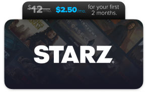 STARZ, $2.50/mo for your first two months.